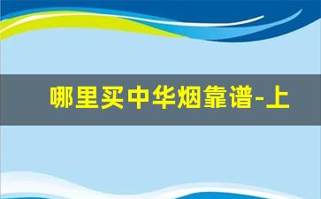 哪里买中华烟靠谱-上海哪里买中华烟比较靠谱
