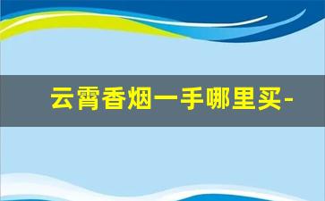 云霄香烟一手哪里买-云霄香烟哪里找源头