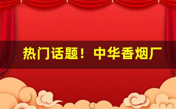 热门话题！中华香烟厂家电话“反经合义”