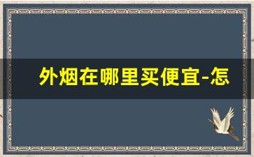 外烟在哪里买便宜-怎么大规模购买外烟