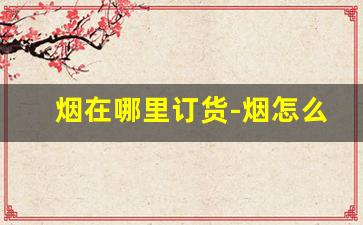 烟在哪里订货-烟怎么查询哪里有卖