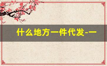 什么地方一件代发-一件代发哪个网站好