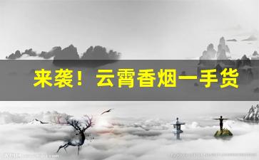 来袭！云霄香烟一手货源找诚信商行“此呼彼应”