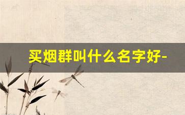 买烟群叫什么名字好-买烟怎么建个群