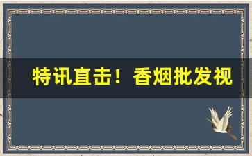 特讯直击！香烟批发视频“才疏计拙”