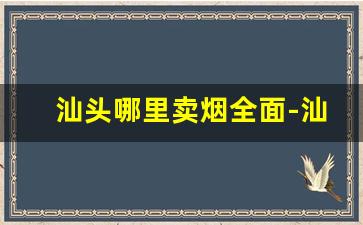 汕头哪里卖烟全面-汕头金平区哪个烟店正规