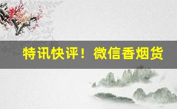 特讯快评！微信香烟货源批发。有没有网上买烟的微信号“点水不漏”