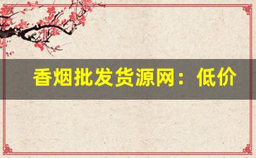 香烟批发货源网：低价香烟批发-烟批发简介
