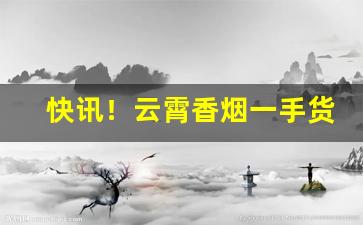 快讯！云霄香烟一手货源批发代理“傲然屹立”