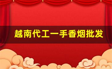 越南代工一手香烟批发代理-国内品牌香烟有越南代工生产的吗