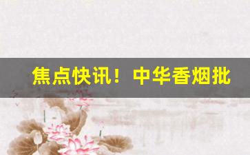 焦点快讯！中华香烟批发多少钱一包“独擅胜场”