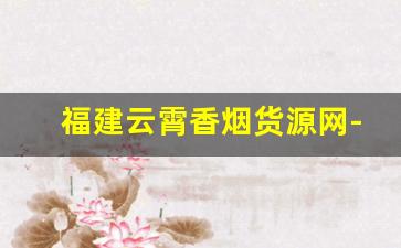 福建云霄香烟货源网-云霄香烟搜什么名字