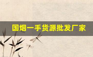 国烟一手货源批发厂家直销-厂家烟价格表和图片