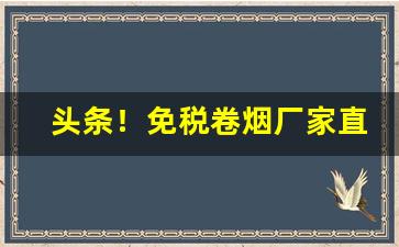 头条！免税卷烟厂家直销“杯酒言欢”