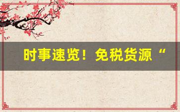 时事速览！免税货源“鳌掷鲸呿”