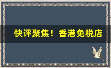 快评聚焦！香港免税店网上商城烟“藏怒宿怨”