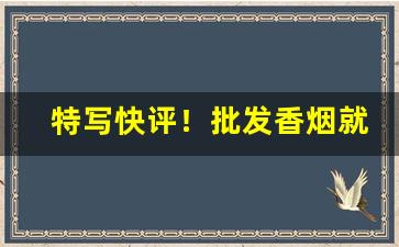 特写快评！批发香烟就上云霄香烟批发网“分形同气”