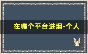 在哪个平台进烟-个人怎么去官方买烟