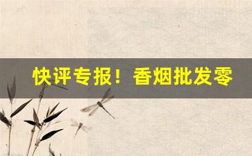 快评专报！香烟批发零售实力“长才广度”