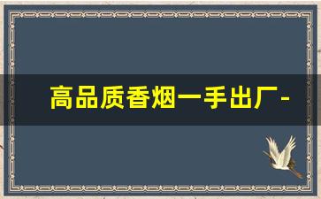 高品质香烟一手出厂-三四年的香烟