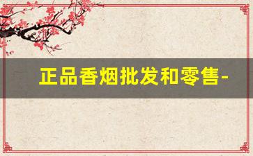 正品香烟批发和零售-有正品香烟卖吗