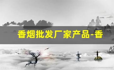 香烟批发厂家产品-香烟批发商哪里找
