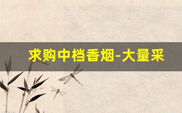 求购中档香烟-大量采购香烟哪里便宜