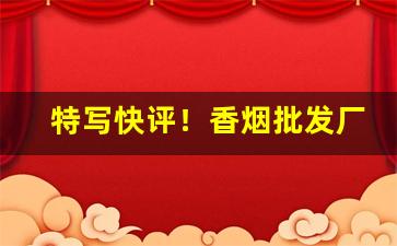 特写快评！香烟批发厂家直销高品质香烟“断金零粉”