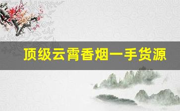 顶级云霄香烟一手货源2023联系方式-云霄香烟精选图集及价格一览