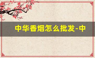 中华香烟怎么批发-中华香烟哪个县销量第一