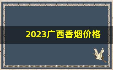 2023广西香烟价格表图大全-广西十大香烟价格表图