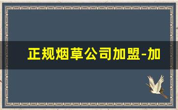正规烟草公司加盟-加盟烟草公司有什么条件
