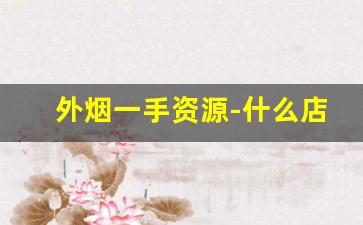 外烟一手资源-什么店子能买到外烟