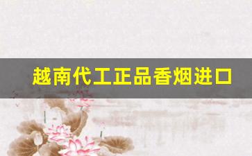 越南代工正品香烟进口渠道-越南代工香烟靠谱吗