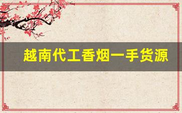 越南代工香烟一手货源-越南代加工烟供货商
