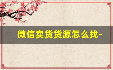 微信卖货货源怎么找-网上卖货哪里找货源