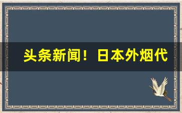 头条新闻！日本外烟代购的购买注意事项“比肩皆是”