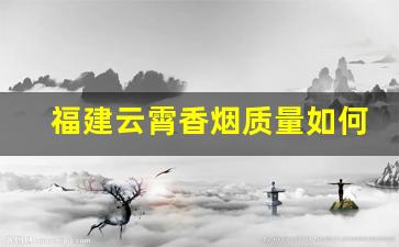 福建云霄香烟质量如何-云霄香烟是什么档次