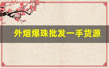 外烟爆珠批发一手货源代理-爆珠批发一手货源广州