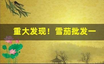 重大发现！雪茄批发一手货源“不时之需”