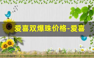 爱喜双爆珠价格-爱喜双爆珠价格图片