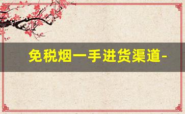 免税烟一手进货渠道-怎样大量购买免税烟