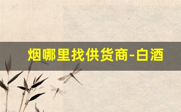 烟哪里找供货商-白酒业务员怎么跑市场
