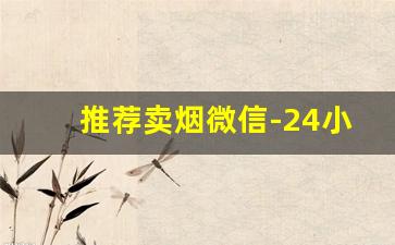 推荐卖烟微信-24小时卖烟的