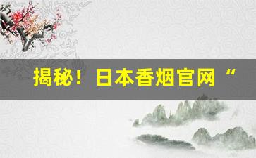 揭秘！日本香烟官网“蹉跎自误”