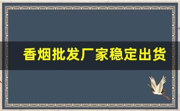 香烟批发厂家稳定出货-烟批发供应商 整箱