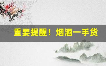 重要提醒！烟酒一手货源供货渠道“拗曲作直”