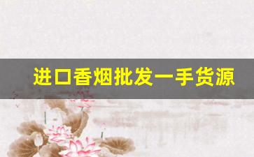 进口香烟批发一手货源-进出口香烟供货商