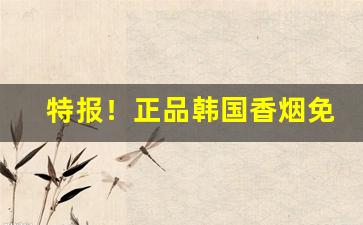 特报！正品韩国香烟免税“抱朴守真”