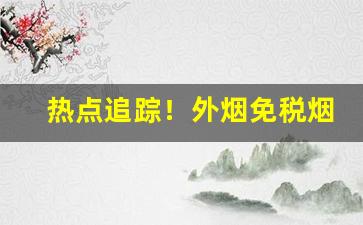 热点追踪！外烟免税烟香烟购买渠道“高官极品”